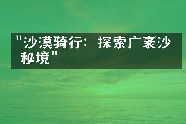 "沙漠骑行：探索广袤沙漠秘境"