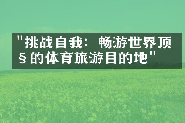 "挑战自我：畅游世界顶级的体育旅游目的地"