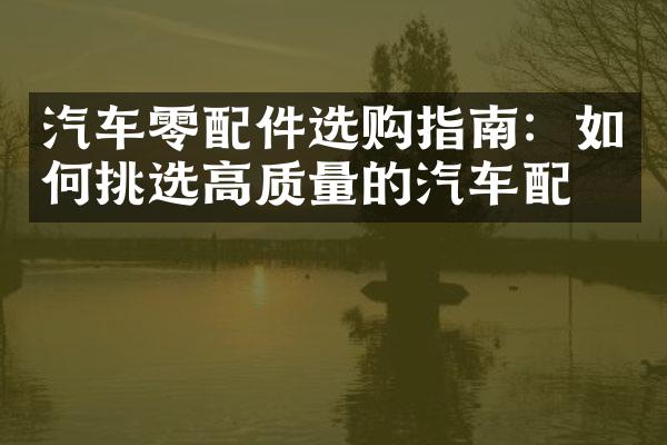 汽车零配件选购指南：如何挑选高质量的汽车配件