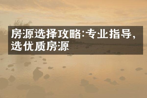 房源选择攻略:专业指导,精选优质房源