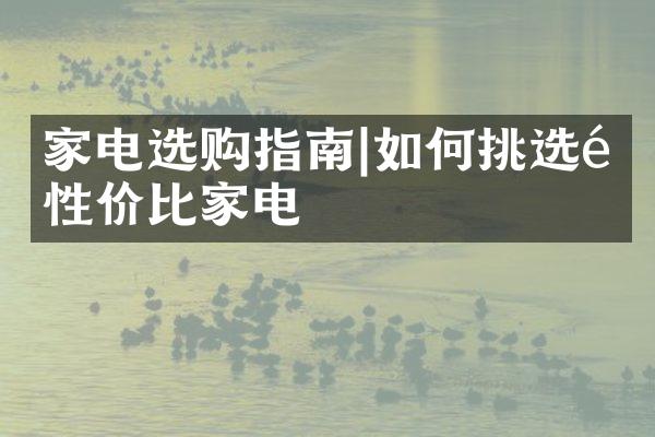 家电选购指南|如何挑选高性价比家电