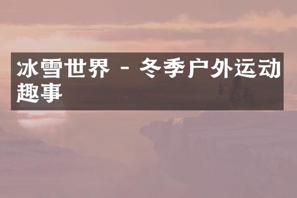 冰雪世界 - 冬季户外运动趣事