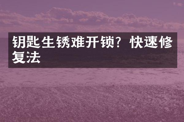 钥匙生锈难开锁？快速修复法