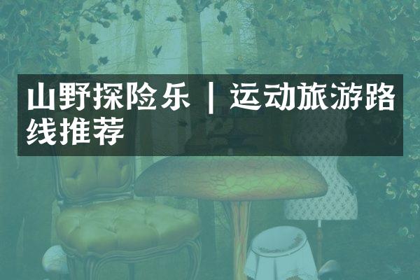山野探险乐 | 运动旅游路线推荐