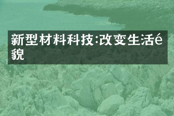 新型材料科技:改变生活面貌