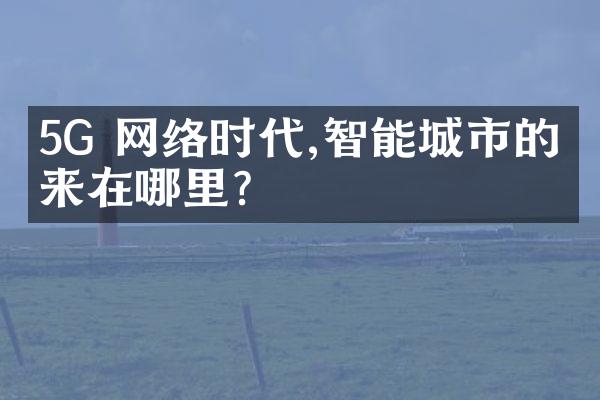 5G 网络时代,智能城市的未来在哪里?