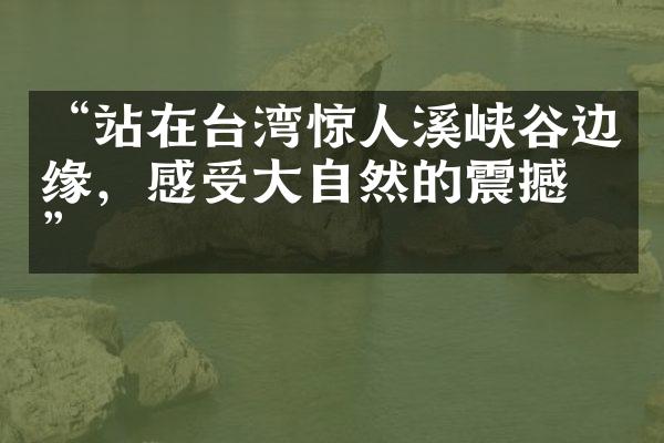 “站在台湾惊人溪峡谷边缘，感受大自然的震撼力”