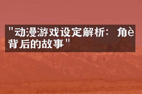 "动漫游戏设定解析：角色背后的故事"