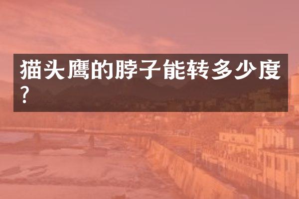 猫头鹰的脖子能转多少度？