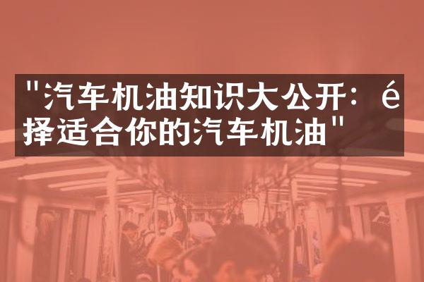 "汽车机油知识大公开：选择适合你的汽车机油"