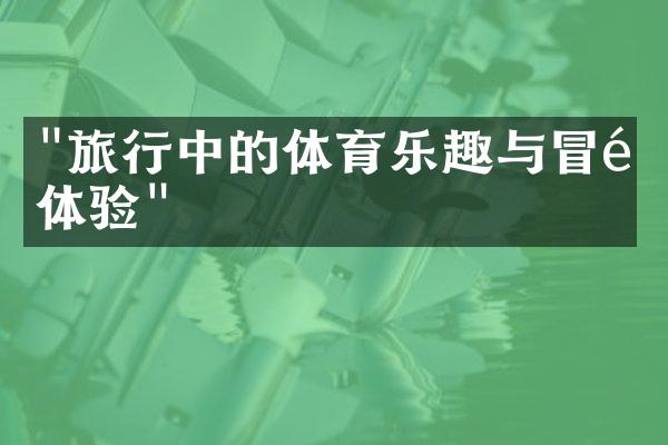 "旅行中的体育乐趣与冒险体验"