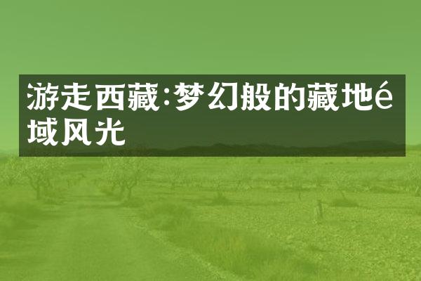 游走西藏:梦幻般的藏地雪域风光