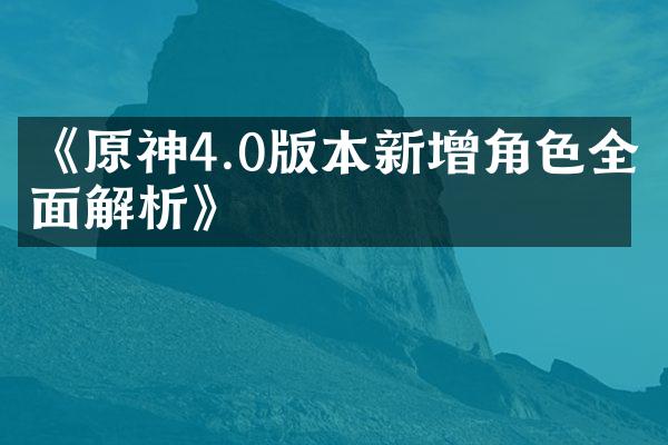 《原神4.0版本新增角色全面解析》