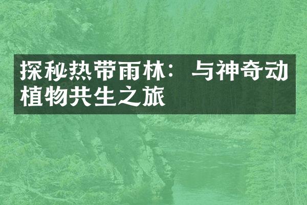 探秘热带雨林：与神奇动植物共生之旅