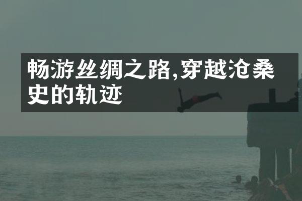 畅游丝绸之路,穿越沧桑历史的轨迹