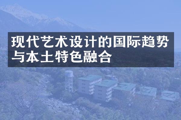 现代艺术设计的国际趋势与本土特色融合