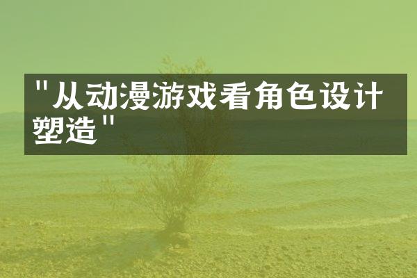 "从动漫游戏看角色设计与塑造"