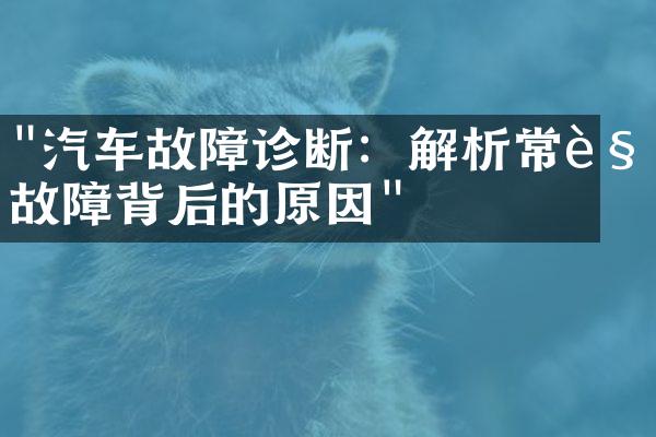 "汽车故障诊断：解析常见故障背后的原因"
