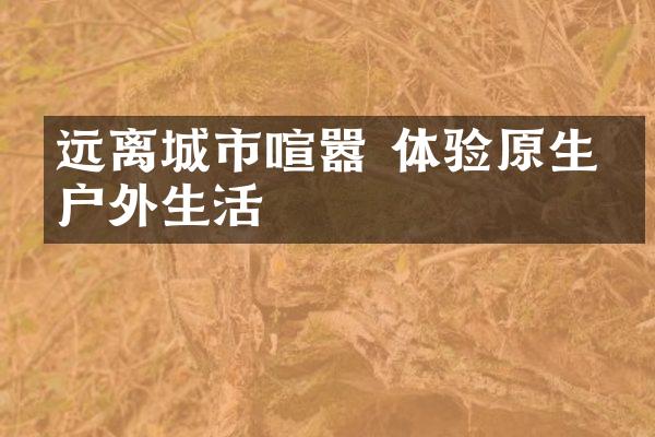 远离城市喧嚣 体验原生态户外生活