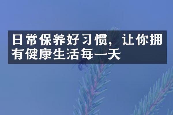 日常保养好习惯，让你拥有健康生活每一天