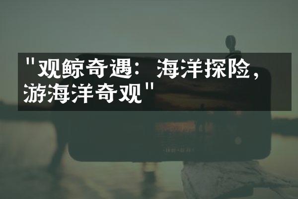 "观鲸奇遇：海洋探险，漫游海洋奇观"