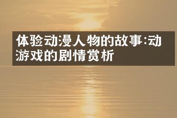 体验动漫人物的故事:动漫游戏的剧情赏析