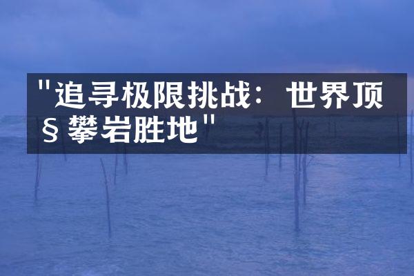 "追寻极限挑战：世界顶级攀岩胜地"