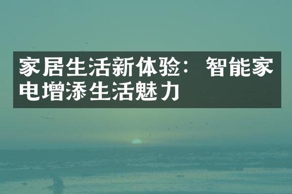 家居生活新体验：智能家电增添生活魅力