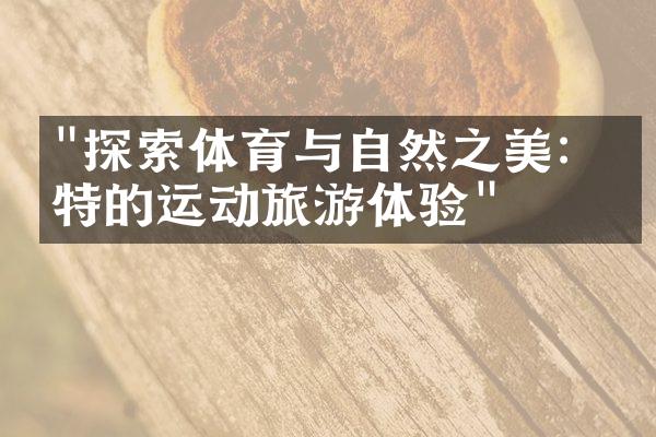 "探索体育与自然之美：独特的运动旅游体验"