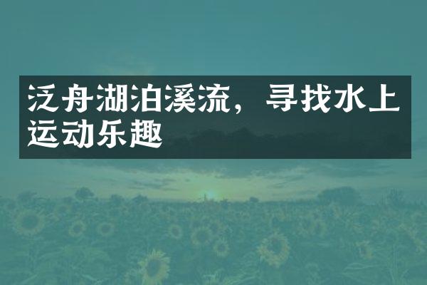 泛舟湖泊溪流，寻找水上运动乐趣