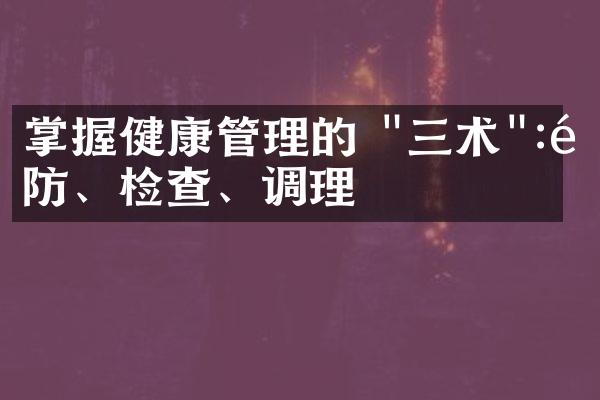 掌握健康管理的 "三术":预防、检查、调理