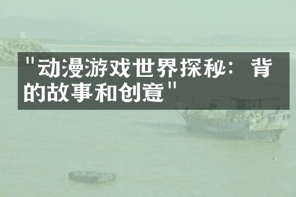 "动漫游戏世界探秘：背后的故事和创意"