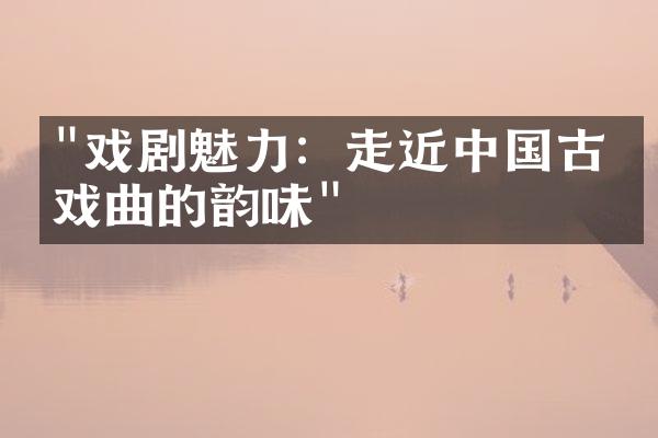 "戏剧魅力：走近中国古典戏曲的韵味"