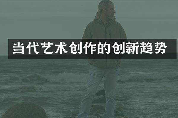 当代艺术创作的创新趋势