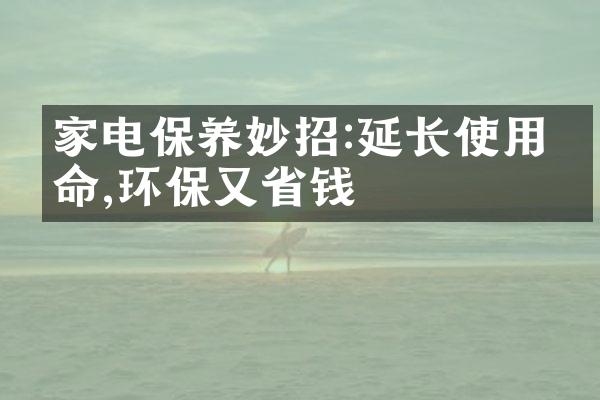 家电保养妙招:延长使用寿命,环保又省钱