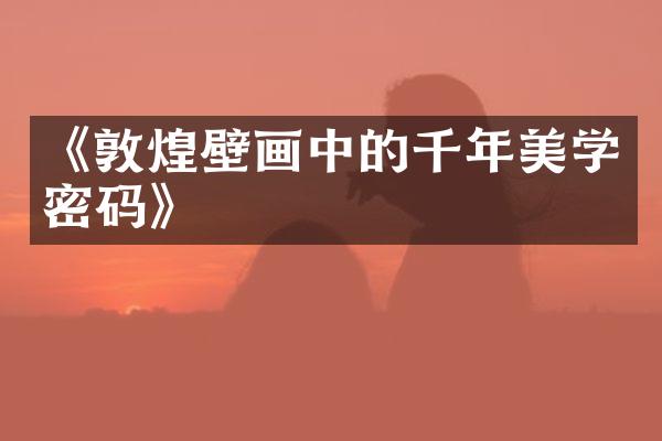 《敦煌壁画中的千年美学密码》