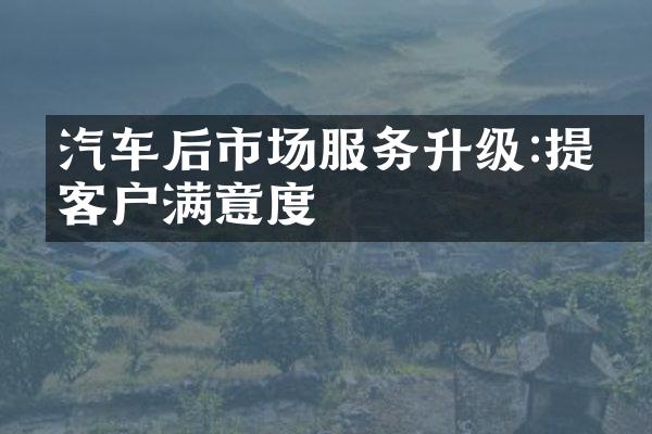 汽车后市场服务升级:提升客户满意度