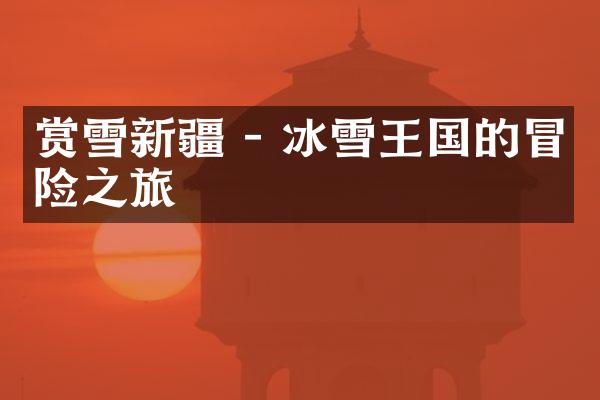 赏雪新疆 - 冰雪王国的冒险之旅