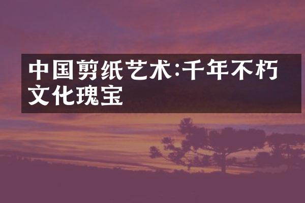 中国剪纸艺术:千年不朽的文化瑰宝