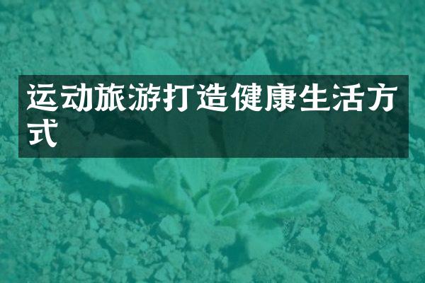 运动旅游打造健康生活方式