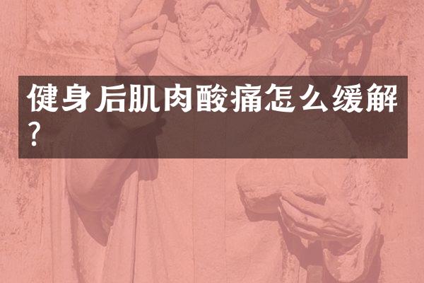 健身后肌肉酸痛怎么缓解？