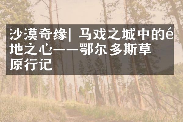 沙漠奇缘| 马戏之城中的陆地之心——鄂尔多斯草原行记