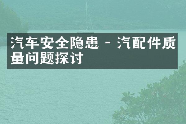 汽车安全隐患 - 汽配件质量问题探讨