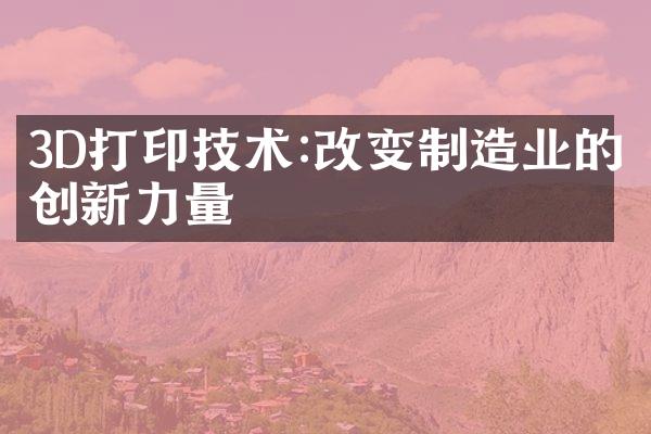 3D打印技术:改变制造业的创新力量