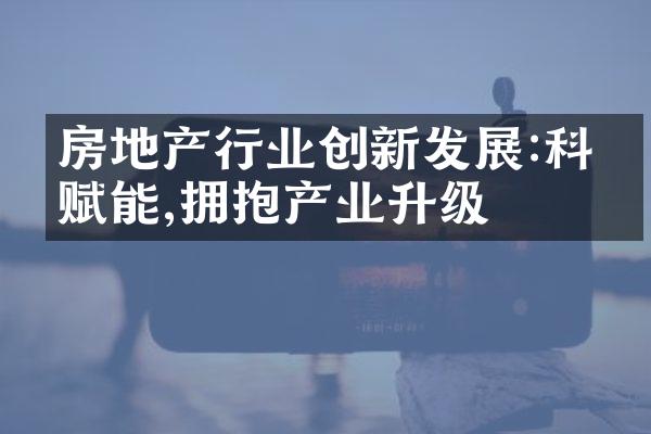 房地产行业创新发展:科技赋能,拥抱产业升级