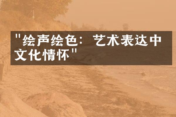 "绘声绘色：艺术表达中的文化情怀"