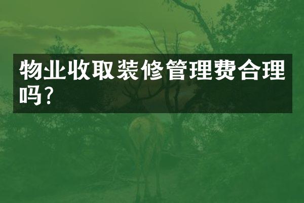 物业收取装修管理费合理吗？