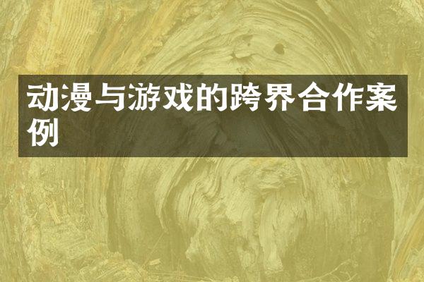 动漫与游戏的跨界合作案例