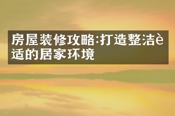 房屋装修攻略:打造整洁舒适的居家环境