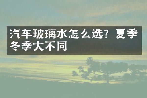 汽车玻璃水怎么选？夏季冬季大不同